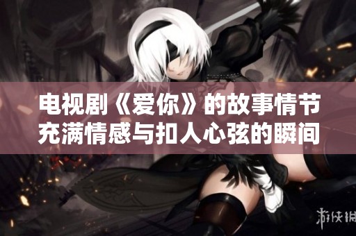 电视剧《爱你》的故事情节充满情感与扣人心弦的瞬间