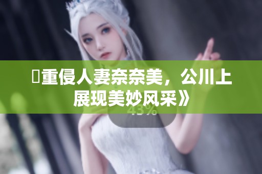 巜重侵人妻奈奈美，公川上展现美妙风采》