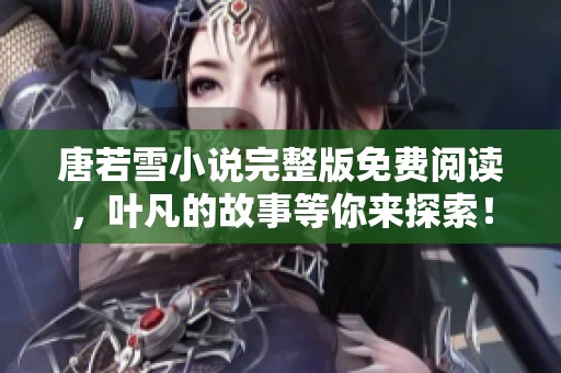 唐若雪小说完整版免费阅读，叶凡的故事等你来探索！