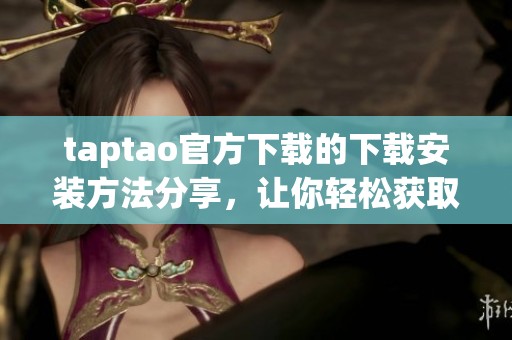 taptao官方下载的下载安装方法分享，让你轻松获取taptao最新版本！