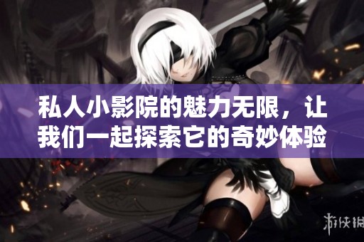 私人小影院的魅力无限，让我们一起探索它的奇妙体验！