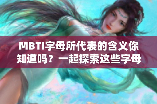 MBTI字母所代表的含义你知道吗？一起探索这些字母背后真正的定义吧！