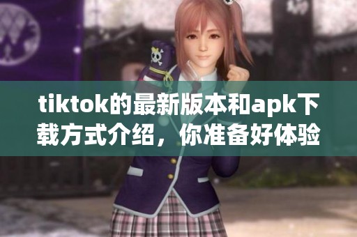 tiktok的最新版本和apk下载方式介绍，你准备好体验了吗