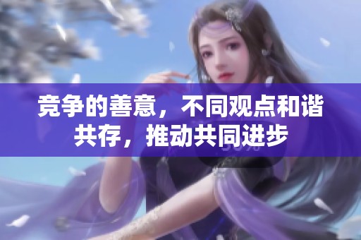 竞争的善意，不同观点和谐共存，推动共同进步