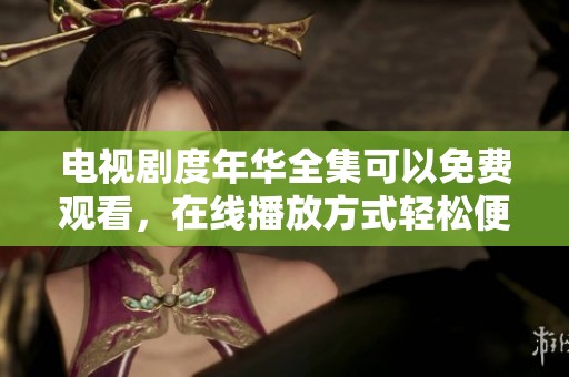电视剧度年华全集可以免费观看，在线播放方式轻松便捷哦