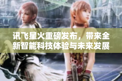 讯飞星火重磅发布，带来全新智能科技体验与未来发展潜力