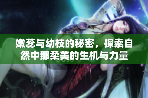 嫩蕊与幼枝的秘密，探索自然中那柔美的生机与力量