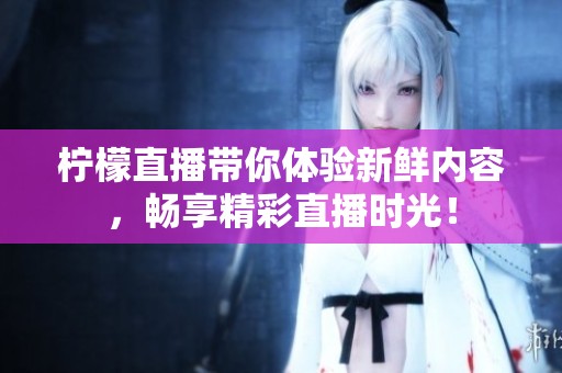 柠檬直播带你体验新鲜内容，畅享精彩直播时光！