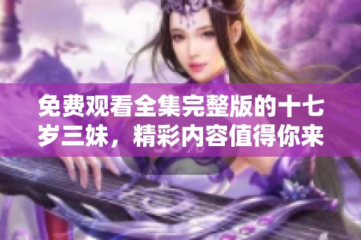 免费观看全集完整版的十七岁三妹，精彩内容值得你来探索