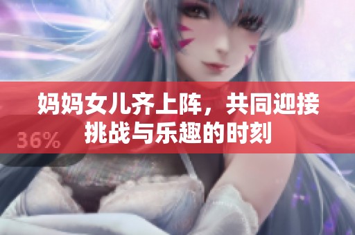 妈妈女儿齐上阵，共同迎接挑战与乐趣的时刻