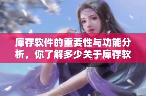 库存软件的重要性与功能分析，你了解多少关于库存软件的信息呢