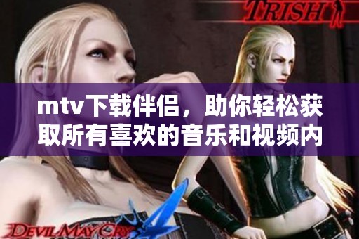 mtv下载伴侣，助你轻松获取所有喜欢的音乐和视频内容