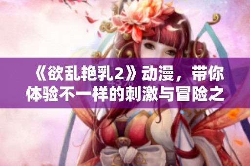 《欲乱艳乳2》动漫，带你体验不一样的刺激与冒险之旅！