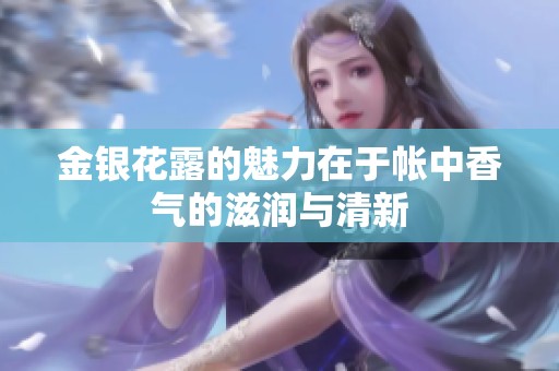 金银花露的魅力在于帐中香气的滋润与清新