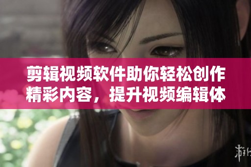 剪辑视频软件助你轻松创作精彩内容，提升视频编辑体验与效率