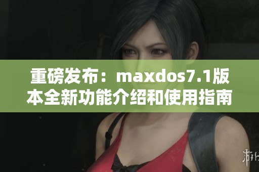 重磅发布：maxdos7.1版本全新功能介绍和使用指南详解