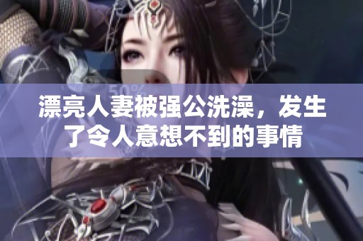 漂亮人妻被强公洗澡，发生了令人意想不到的事情