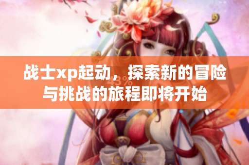 战士xp起动，探索新的冒险与挑战的旅程即将开始