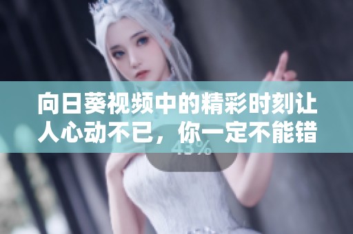 向日葵视频中的精彩时刻让人心动不已，你一定不能错过这些精彩内容