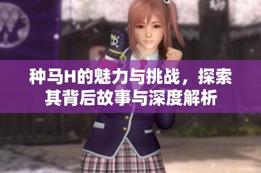 种马H的魅力与挑战，探索其背后故事与深度解析