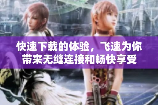 快速下载的体验，飞速为你带来无缝连接和畅快享受