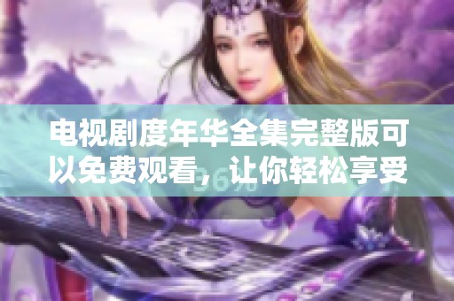 电视剧度年华全集完整版可以免费观看，让你轻松享受精彩剧情！