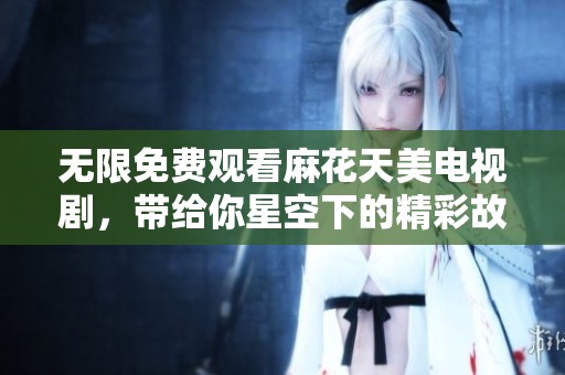 无限免费观看麻花天美电视剧，带给你星空下的精彩故事