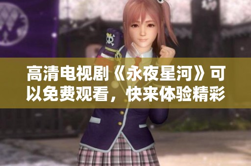 高清电视剧《永夜星河》可以免费观看，快来体验精彩内容吧