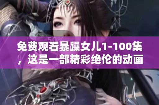 免费观看暴躁女儿1-100集，这是一部精彩绝伦的动画剧集。