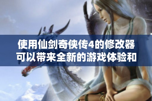 使用仙剑奇侠传4的修改器可以带来全新的游戏体验和乐趣