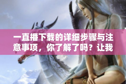一直播下载的详细步骤与注意事项，你了解了吗？让我们一起探讨一下吧！