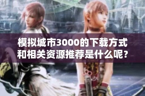 模拟城市3000的下载方式和相关资源推荐是什么呢？欢迎来了解一下！