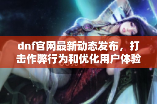 dnf官网最新动态发布，打击作弊行为和优化用户体验的重要举措