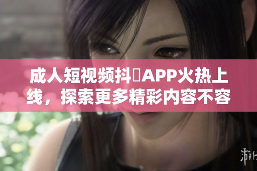 **短视频抖抈APP火热上线，探索更多精彩内容不容错过