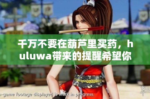 千万不要在葫芦里买药，huluwa带来的提醒希望你能留意