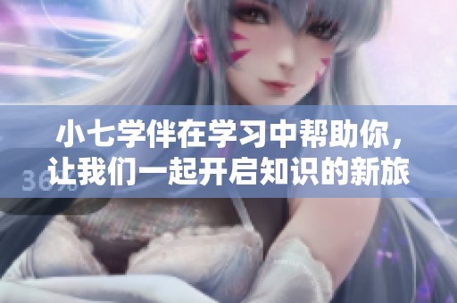 小七学伴在学习中帮助你，让我们一起开启知识的新旅程