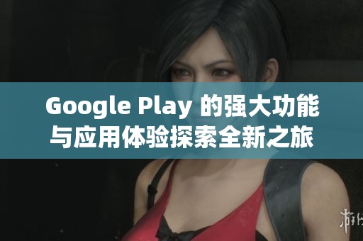 Google Play 的强大功能与应用体验探索全新之旅