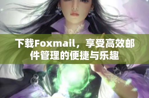 下载Foxmail，享受高效邮件管理的便捷与乐趣