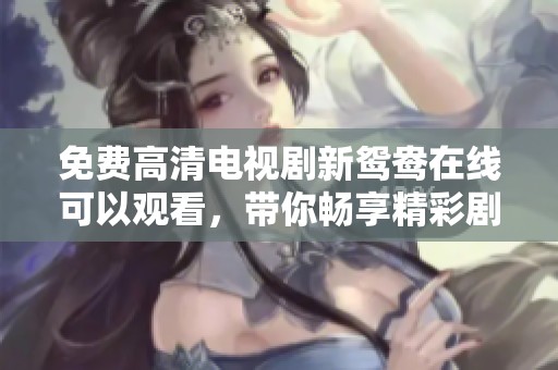 免费高清电视剧新鸳鸯在线可以观看，带你畅享精彩剧情和动人故事