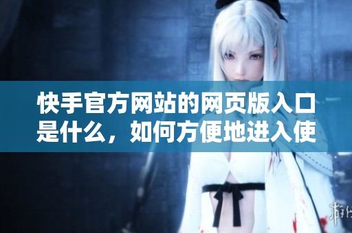 快手官方网站的网页版入口是什么，如何方便地进入使用呢