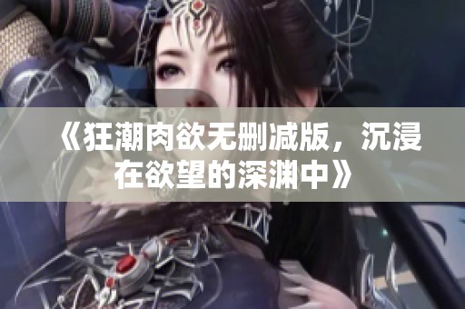 《狂潮肉欲无删减版，沉浸在欲望的深渊中》