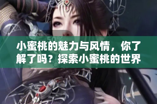 小蜜桃的魅力与风情，你了解了吗？探索小蜜桃的世界，发现更多惊喜。