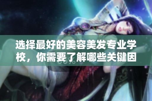 选择最好的美容美发专业学校，你需要了解哪些关键因素呢