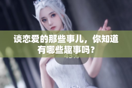 谈恋爱的那些事儿，你知道有哪些趣事吗？
