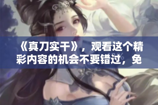 《真刀实干》，观看这个精彩内容的机会不要错过，免费观看哦！