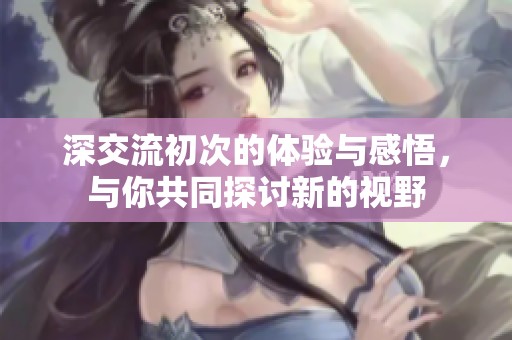 深交流初次的体验与感悟，与你共同探讨新的视野
