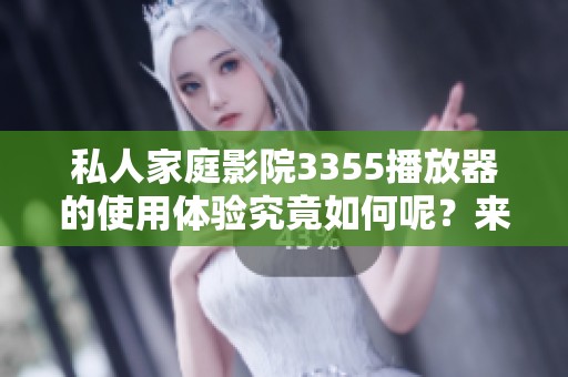 私人家庭影院3355播放器的使用体验究竟如何呢？来看看它的详细评价吧！