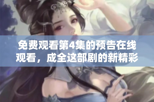 免费观看第4集的预告在线观看，成全这部剧的新精彩内容等你来探索