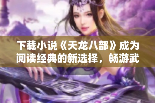 下载小说《天龙八部》成为阅读经典的新选择，畅游武侠世界尽在手中