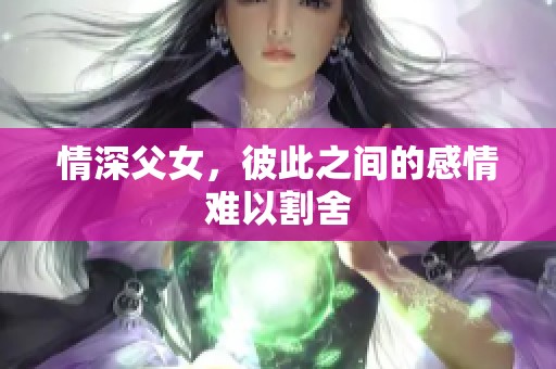 情深父女，彼此之间的感情难以割舍
